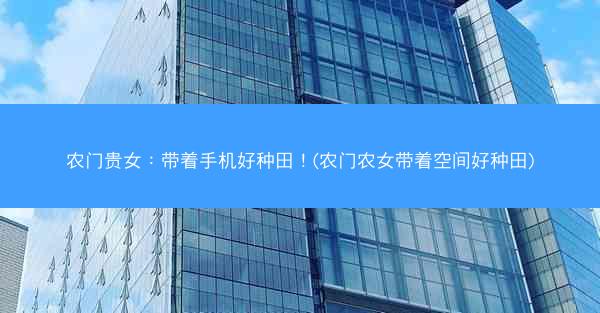 农门贵女：带着手机好种田！(农门农女带着空间好种田)