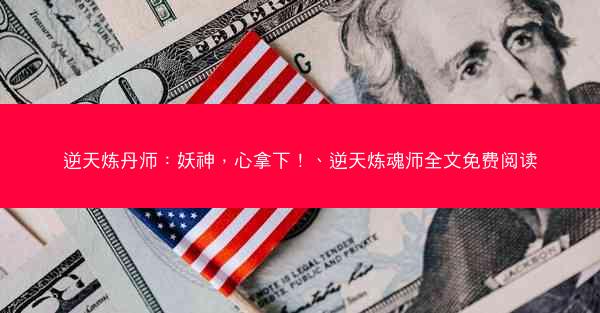 逆天炼丹师:妖神,心拿下!、逆天炼魂师全文免费阅读