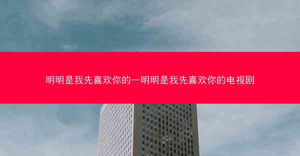 明明是我先喜欢你的—明明是我先喜欢你的电视剧