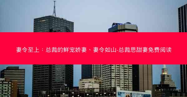 妻令至上：总裁的鲜宠娇妻、妻令如山-总裁思甜妻免费阅读