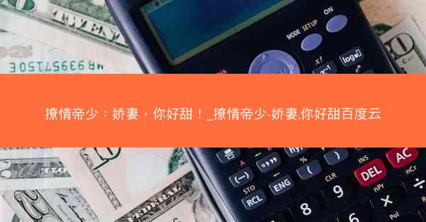 撩情帝少：娇妻，你好甜！_撩情帝少-娇妻,你好甜百度云