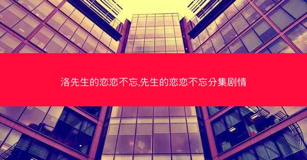 洛先生的恋恋不忘,先生的恋恋不忘分集剧情