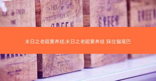 末日之老祖要养娃;末日之老祖要养娃 踩住猫尾巴