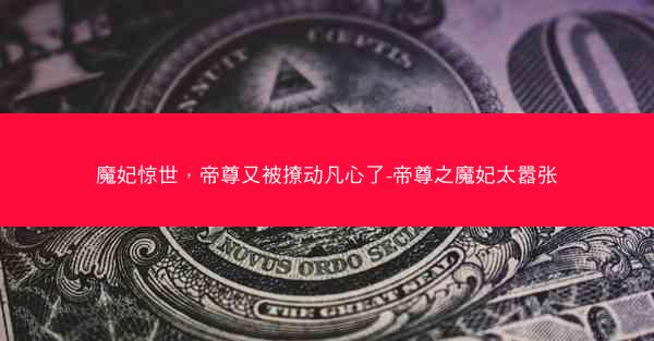 魔妃惊世，帝尊又被撩动凡心了-帝尊之魔妃太嚣张