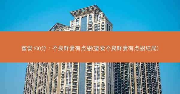 蜜爱100分：不良鲜妻有点甜(蜜爱不良鲜妻有点甜结局)