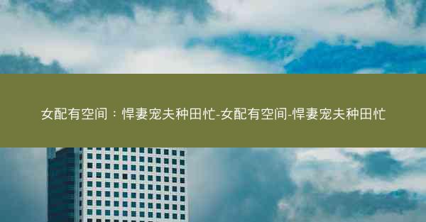 女配有空间：悍妻宠夫种田忙-女配有空间-悍妻宠夫种田忙
