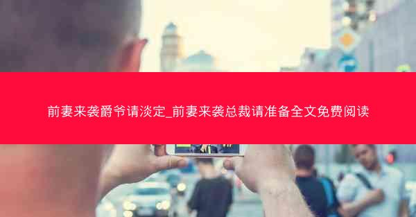 前妻来袭爵爷请淡定_前妻来袭总裁请准备全文免费阅读