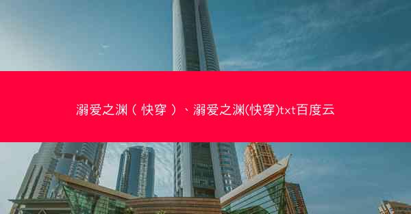 溺爱之渊（快穿）、溺爱之渊(快穿)txt百度云