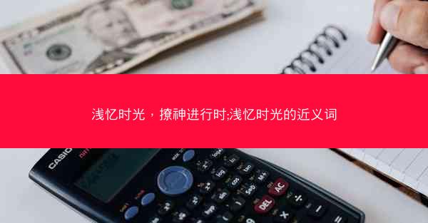 浅忆时光，撩神进行时;浅忆时光的近义词