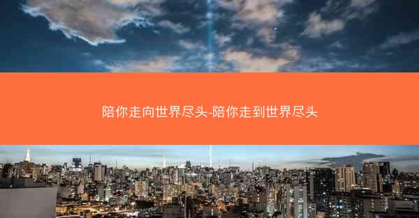 陪你走向世界尽头-陪你走到世界尽头