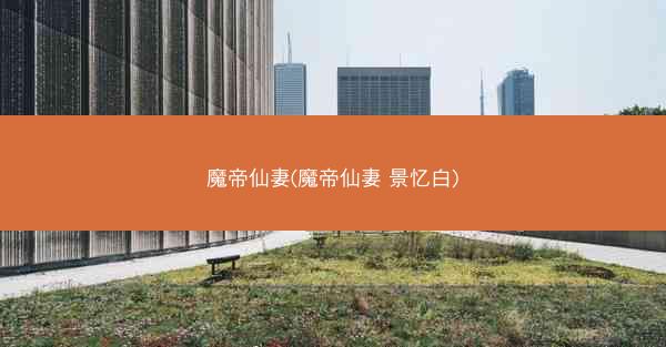 魔帝仙妻(魔帝仙妻 景忆白)