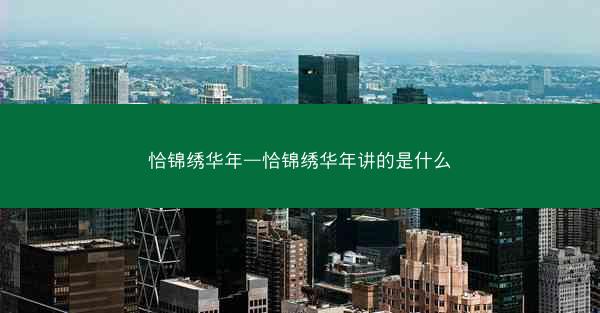 恰锦绣华年—恰锦绣华年讲的是什么 恰锦绣华年—恰锦绣华年讲的是什么