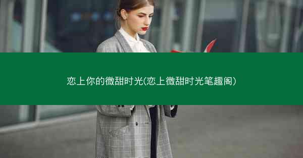 恋上你的微甜时光(恋上微甜时光笔趣阁)