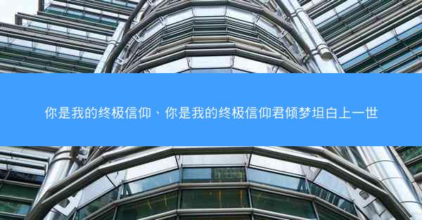你是我的终极信仰、你是我的终极信仰君倾梦坦白上一世