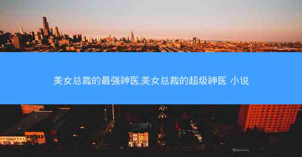 美女总裁的最强神医,美女总裁的超级神医 小说