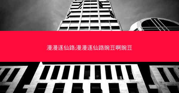 漫漫逐仙路;漫漫逐仙路豌豆啊豌豆