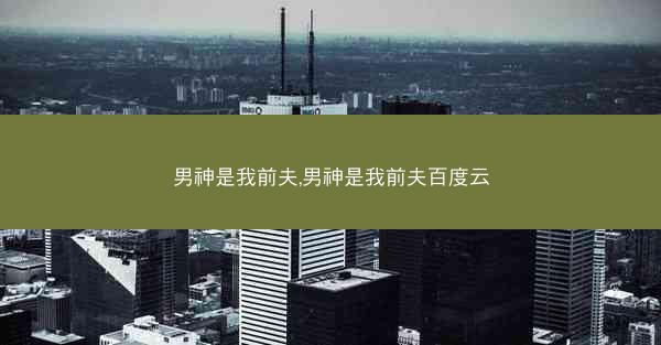 男神是我前夫,男神是我前夫百度云
