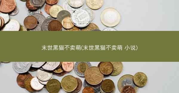 末世黑猫不卖萌(末世黑猫不卖萌 小说)