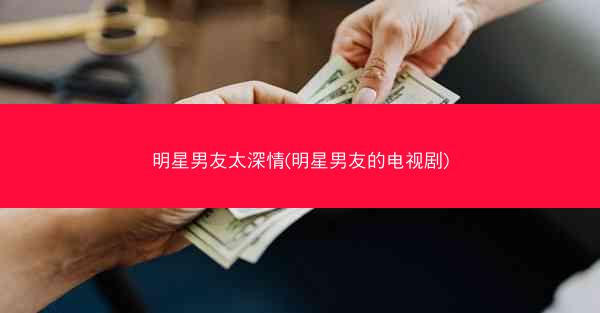 明星男友太深情(明星男友的电视剧)