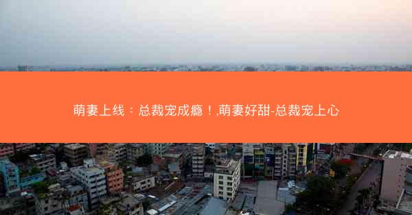 萌妻上线：总裁宠成瘾！,萌妻好甜-总裁宠上心