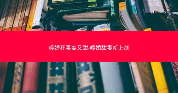 暖婚狂妻盐又甜-暖婚甜妻新上线