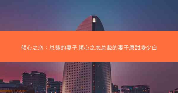 倾心之恋：总裁的妻子,倾心之恋总裁的妻子唐甜凌少白