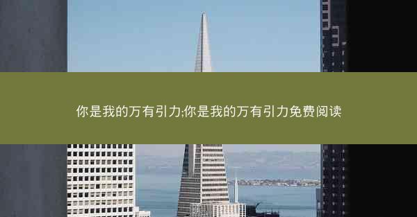 你是我的万有引力;你是我的万有引力免费阅读 你是我的万有引力;你是我的万有引力免费阅读