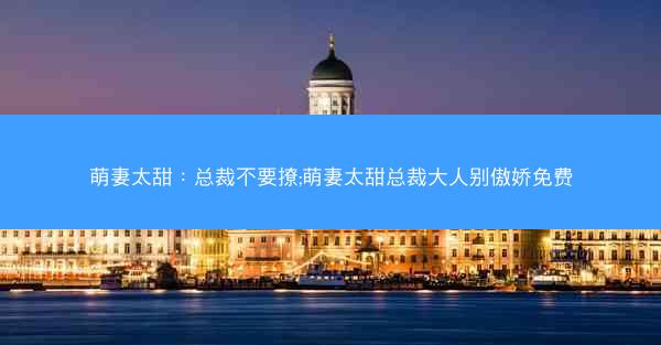 萌妻太甜：总裁不要撩;萌妻太甜总裁大人别傲娇免费