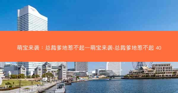 萌宝来袭:总裁爹地惹不起—萌宝来袭-总裁爹地惹不起 40 萌宝来袭:总裁爹地惹不起—萌宝来袭-总裁爹地惹不起 40