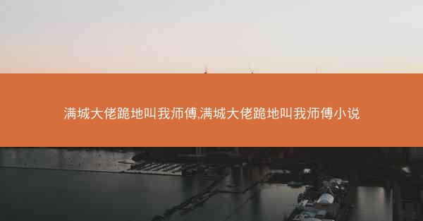 满城大佬跪地叫我师傅,满城大佬跪地叫我师傅小说