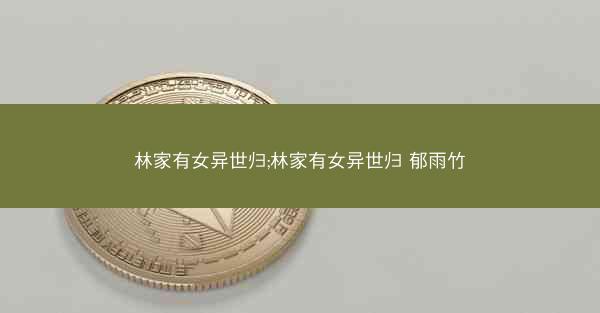 林家有女异世归;林家有女异世归 郁雨竹