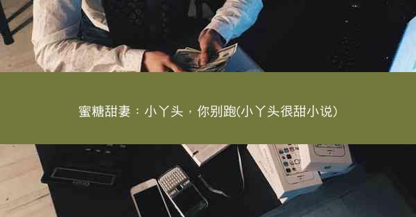 蜜糖甜妻:小丫头,你别跑(小丫头很甜小说) 蜜糖甜妻:小丫头,你别跑(小丫头很甜小说)