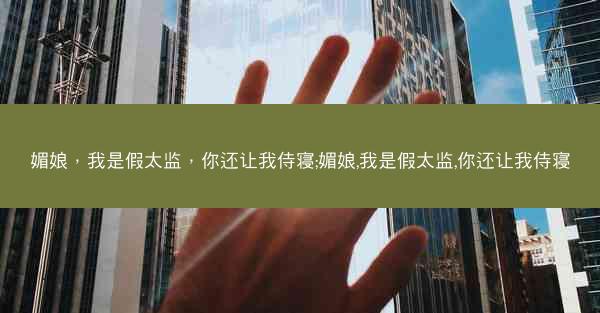 媚娘,我是假太监,你还让我侍寝;媚娘,我是假太监,你还让我侍寝 媚娘,我是假太监,你还让我侍寝;媚娘,我是假太监,你还让我侍寝