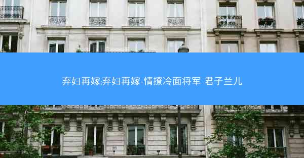 弃妇再嫁;弃妇再嫁-情撩冷面将军 君子兰儿