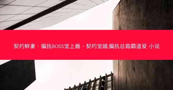 契约鲜妻：偏执BOSS宠上瘾、契约宠婚,偏执总裁霸道爱 小说