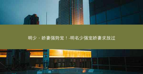 明少，娇妻强势宠！-明名少强宠娇妻求放过
