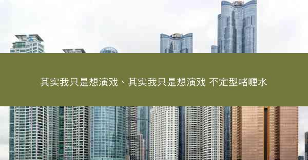 其实我只是想演戏、其实我只是想演戏 不定型啫喱水