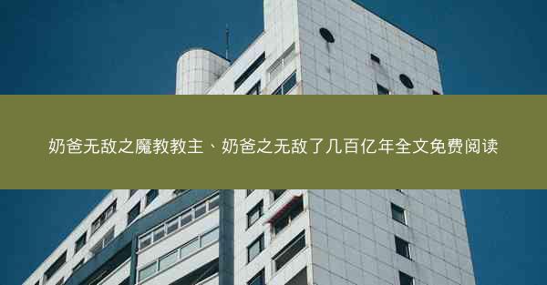 奶爸无敌之魔教教主、奶爸之无敌了几百亿年全文免费阅读