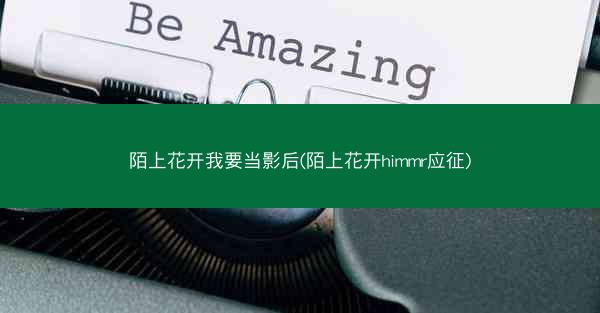 陌上花开我要当影后(陌上花开himmr应征)