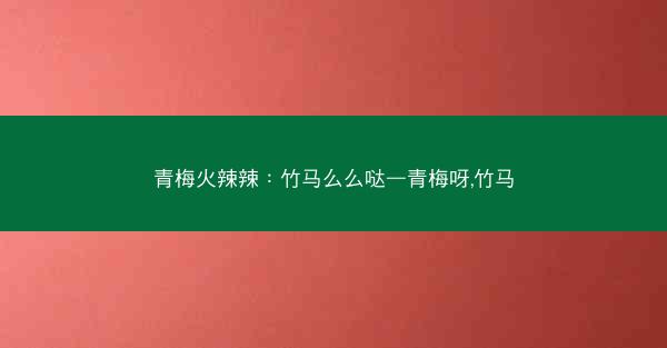青梅火辣辣：竹马么么哒—青梅呀,竹马