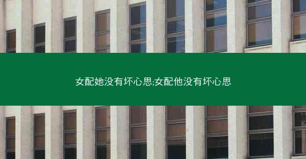 女配她没有坏心思;女配他没有坏心思