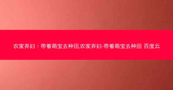 农家弃妇：带着萌宝去种田,农家弃妇-带着萌宝去种田 百度云