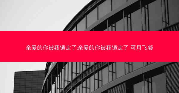 亲爱的你被我锁定了;亲爱的你被我锁定了 可月飞凝