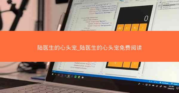 陆医生的心头宠_陆医生的心头宠免费阅读