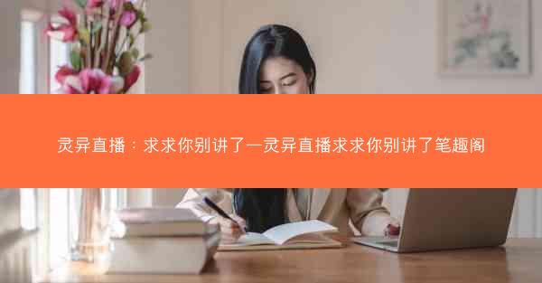 灵异直播：求求你别讲了—灵异直播求求你别讲了笔趣阁
