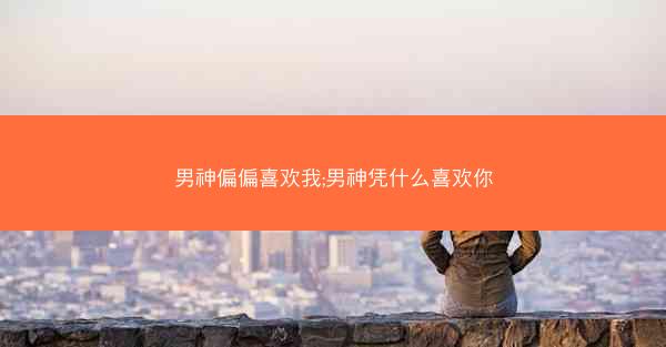 男神偏偏喜欢我;男神凭什么喜欢你
