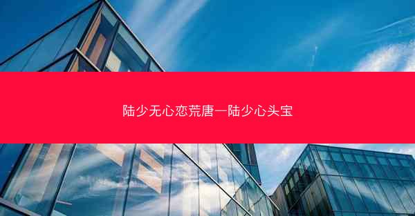 陆少无心恋荒唐—陆少心头宝