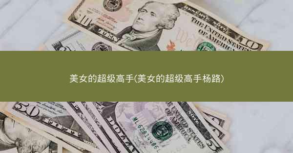 美女的超级高手(美女的超级高手杨路)