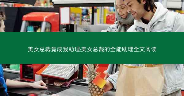 美女总裁竟成我助理;美女总裁的全能助理全文阅读