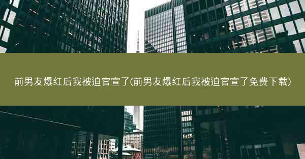 前男友爆红后我被迫官宣了(前男友爆红后我被迫官宣了免费下载)
